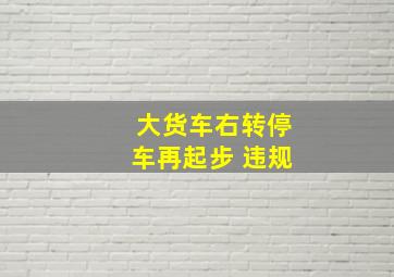 大货车右转停车再起步 违规